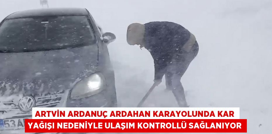 ARTVİN ARDANUÇ ARDAHAN KARAYOLUNDA KAR YAĞIŞI NEDENİYLE ULAŞIM KONTROLLÜ SAĞLANIYOR