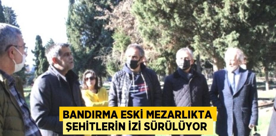 BANDIRMA ESKİ MEZARLIKTA ŞEHİTLERİN İZİ SÜRÜLÜYOR