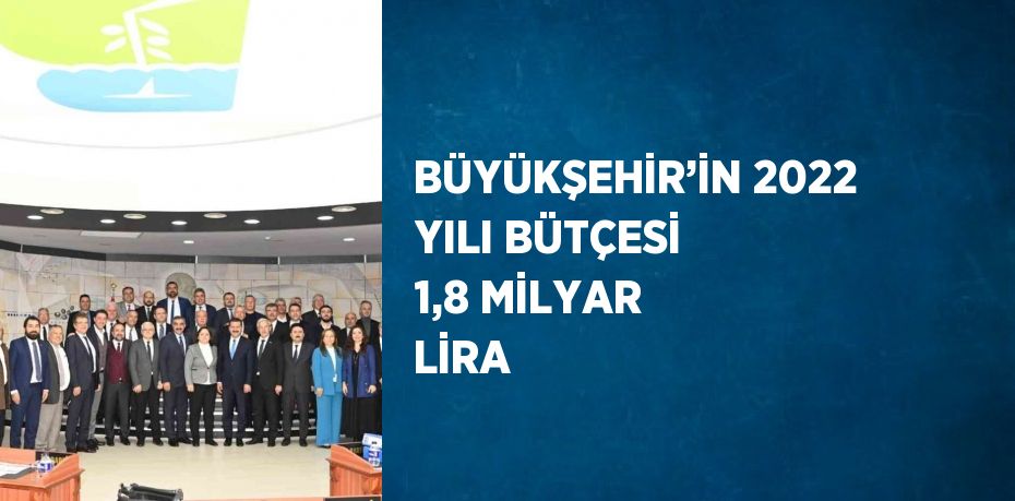 BÜYÜKŞEHİR’İN 2022 YILI BÜTÇESİ 1,8 MİLYAR LİRA