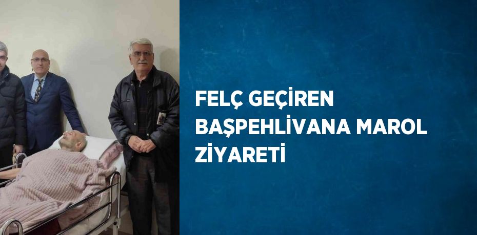 FELÇ GEÇİREN BAŞPEHLİVANA MAROL ZİYARETİ