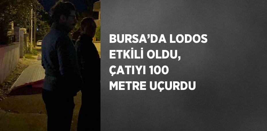 BURSA’DA LODOS ETKİLİ OLDU, ÇATIYI 100 METRE UÇURDU