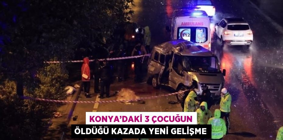 KONYA’DAKİ 3 ÇOCUĞUN ÖLDÜĞÜ KAZADA YENİ GELİŞME