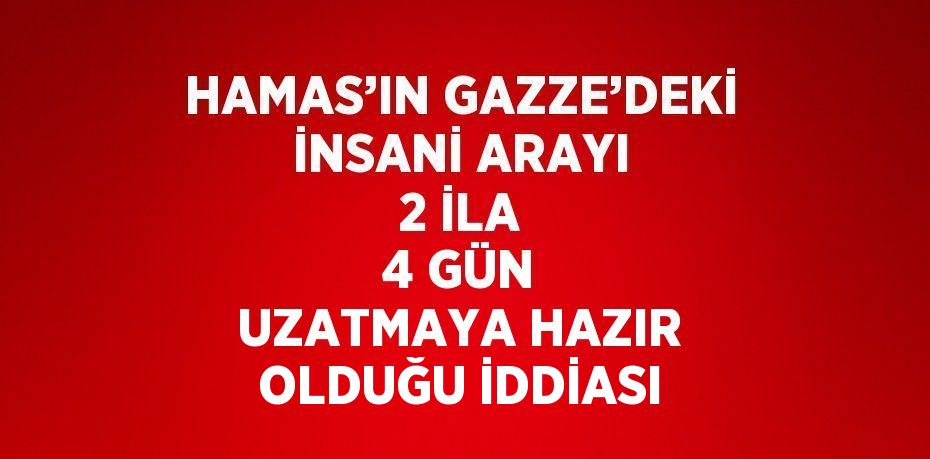 HAMAS’IN GAZZE’DEKİ İNSANİ ARAYI 2 İLA 4 GÜN UZATMAYA HAZIR OLDUĞU İDDİASI