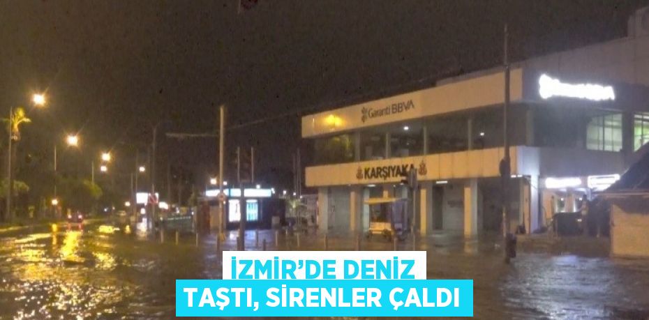 İZMİR’DE DENİZ TAŞTI, SİRENLER ÇALDI