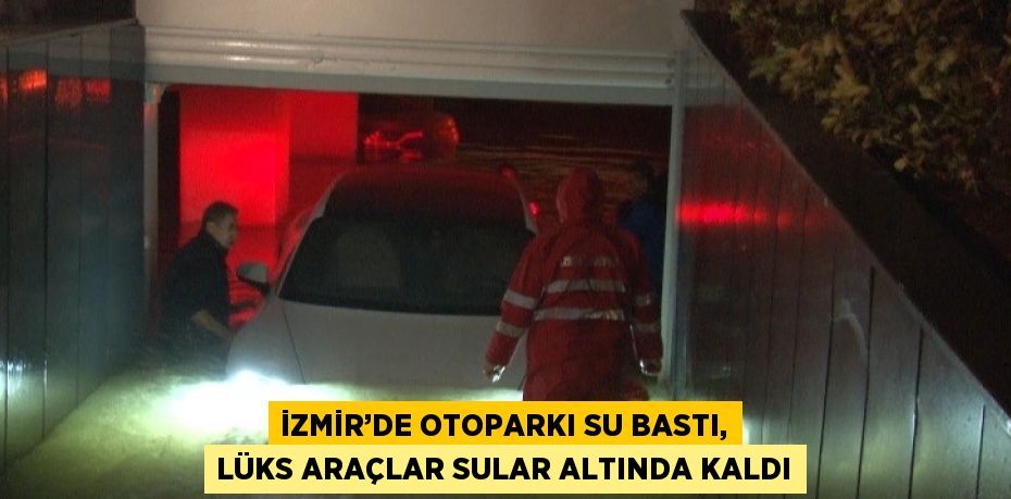 İZMİR’DE OTOPARKI SU BASTI, LÜKS ARAÇLAR SULAR ALTINDA KALDI