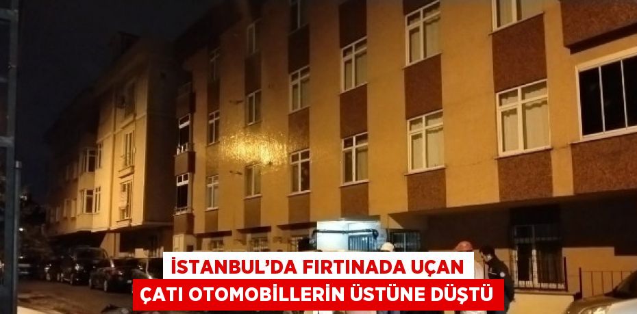 İSTANBUL’DA FIRTINADA UÇAN ÇATI OTOMOBİLLERİN ÜSTÜNE DÜŞTÜ