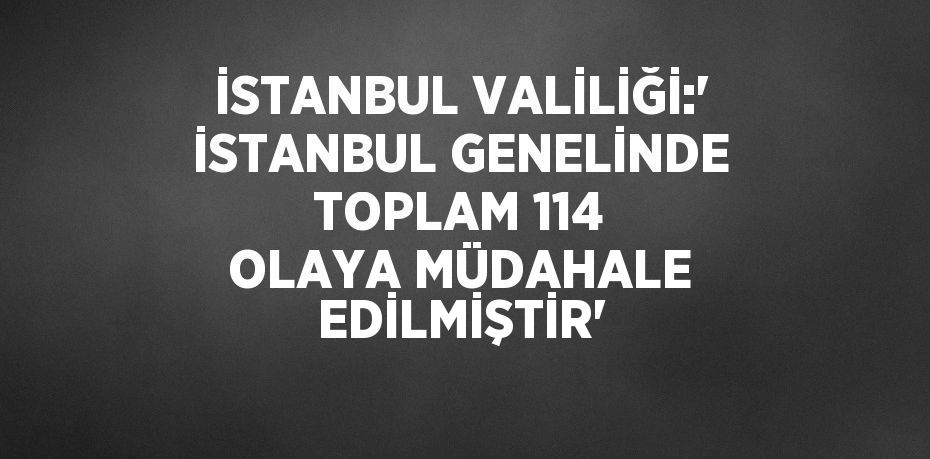 İSTANBUL VALİLİĞİ:' İSTANBUL GENELİNDE TOPLAM 114 OLAYA MÜDAHALE EDİLMİŞTİR'