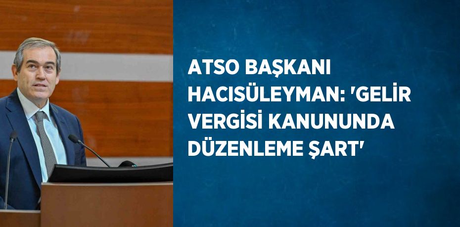 ATSO BAŞKANI HACISÜLEYMAN: 'GELİR VERGİSİ KANUNUNDA DÜZENLEME ŞART'