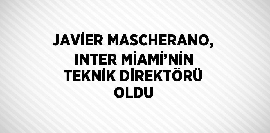 JAVİER MASCHERANO, INTER MİAMİ’NİN TEKNİK DİREKTÖRÜ OLDU