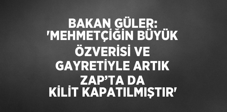 BAKAN GÜLER: 'MEHMETÇİĞİN BÜYÜK ÖZVERİSİ VE GAYRETİYLE ARTIK ZAP’TA DA KİLİT KAPATILMIŞTIR'