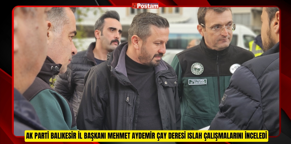 AK Parti Balıkesir İl Başkanı Mehmet Aydemir Çay Deresi Islah Çalışmalarını İnceledi