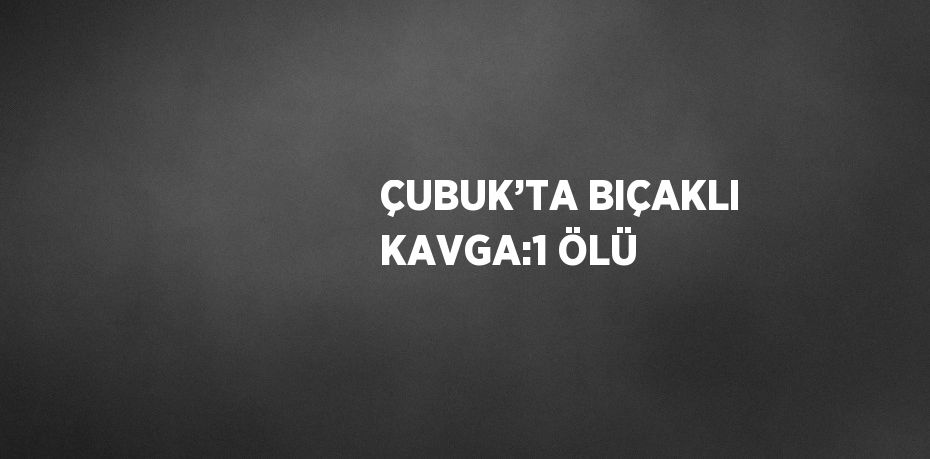 ÇUBUK’TA BIÇAKLI KAVGA:1 ÖLÜ