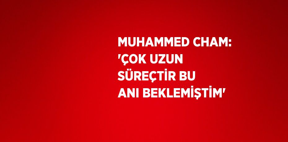 MUHAMMED CHAM: 'ÇOK UZUN SÜREÇTİR BU ANI BEKLEMİŞTİM'