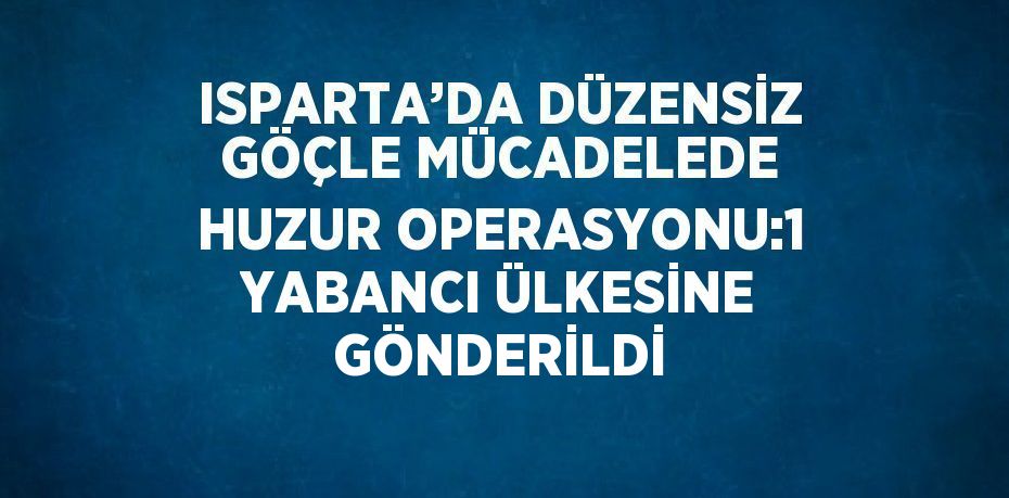 ISPARTA’DA DÜZENSİZ GÖÇLE MÜCADELEDE HUZUR OPERASYONU:1 YABANCI ÜLKESİNE GÖNDERİLDİ