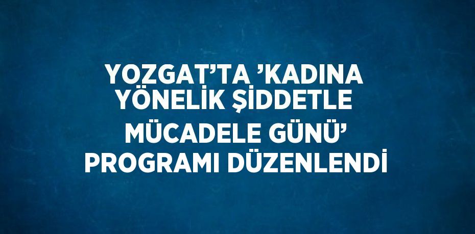 YOZGAT’TA ’KADINA YÖNELİK ŞİDDETLE MÜCADELE GÜNÜ’ PROGRAMI DÜZENLENDİ