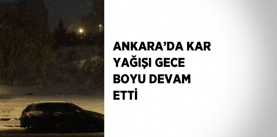 ANKARA’DA KAR YAĞIŞI GECE BOYU DEVAM ETTİ