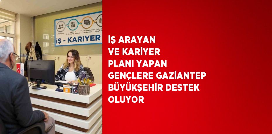 İŞ ARAYAN VE KARİYER PLANI YAPAN GENÇLERE GAZİANTEP BÜYÜKŞEHİR DESTEK OLUYOR