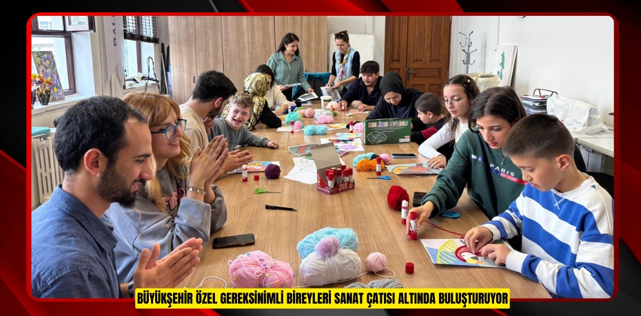 BÜYÜKŞEHİR ÖZEL GEREKSİNİMLİ BİREYLERİ SANAT ÇATISI ALTINDA BULUŞTURUYOR