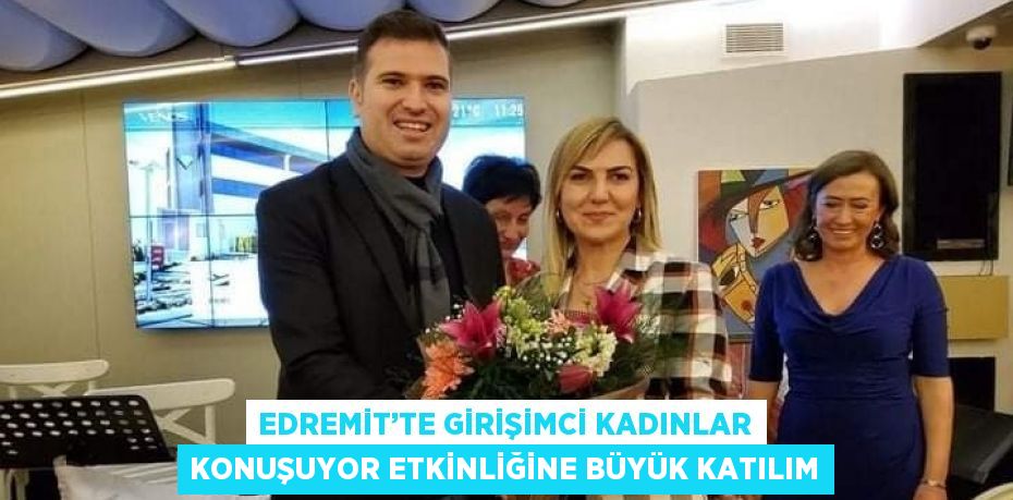 EDREMİT’TE GİRİŞİMCİ KADINLAR KONUŞUYOR ETKİNLİĞİNE BÜYÜK KATILIM