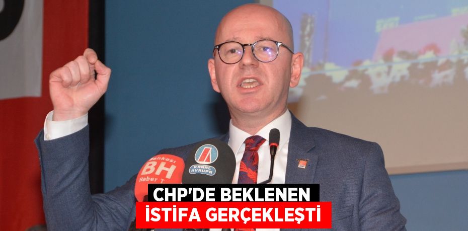 CHP’DE BEKLENEN  İSTİFA GERÇEKLEŞTİ