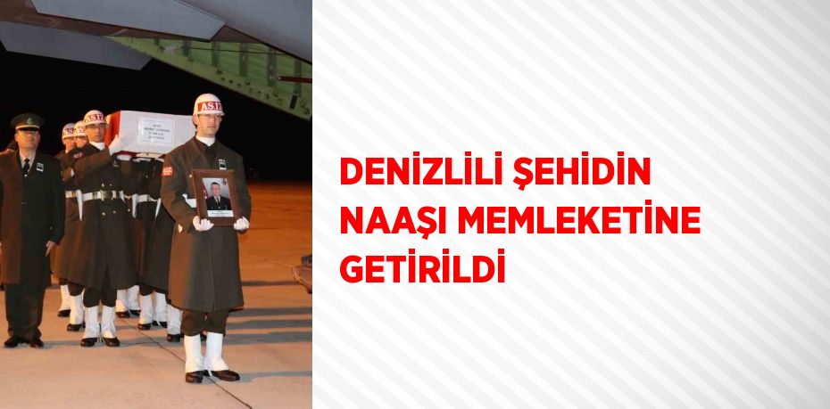 DENİZLİLİ ŞEHİDİN NAAŞI MEMLEKETİNE GETİRİLDİ