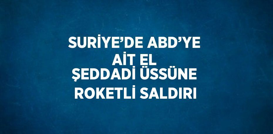 SURİYE’DE ABD’YE AİT EL ŞEDDADİ ÜSSÜNE ROKETLİ SALDIRI