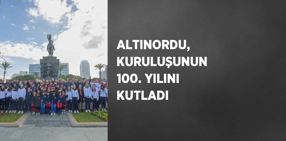 ALTINORDU, KURULUŞUNUN 100. YILINI KUTLADI