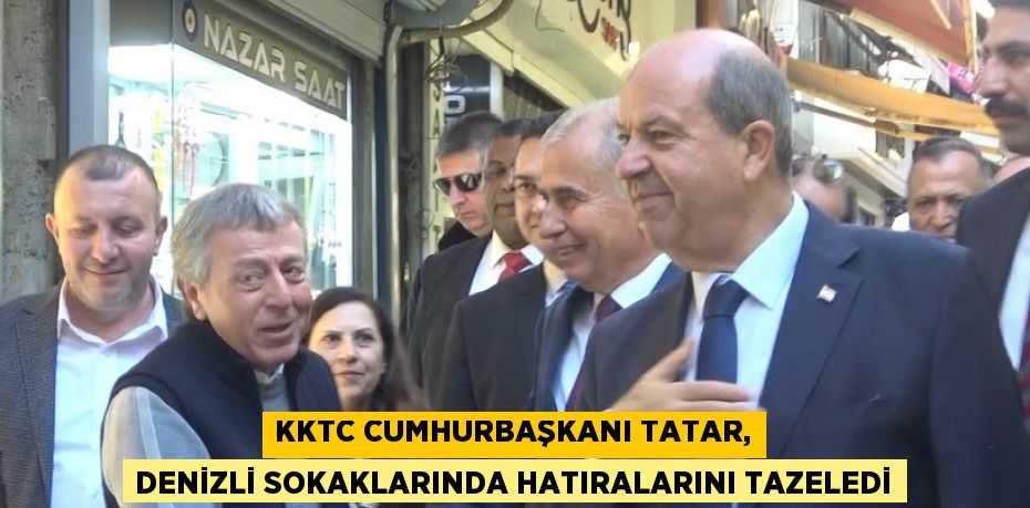 KKTC CUMHURBAŞKANI TATAR, DENİZLİ SOKAKLARINDA HATIRALARINI TAZELEDİ