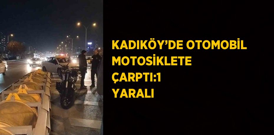 KADIKÖY’DE OTOMOBİL MOTOSİKLETE ÇARPTI:1 YARALI