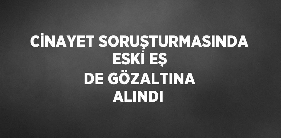 CİNAYET SORUŞTURMASINDA ESKİ EŞ DE GÖZALTINA ALINDI