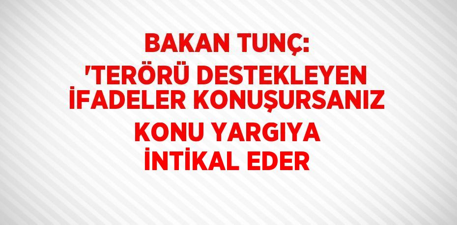 BAKAN TUNÇ: 'TERÖRÜ DESTEKLEYEN İFADELER KONUŞURSANIZ KONU YARGIYA İNTİKAL EDER