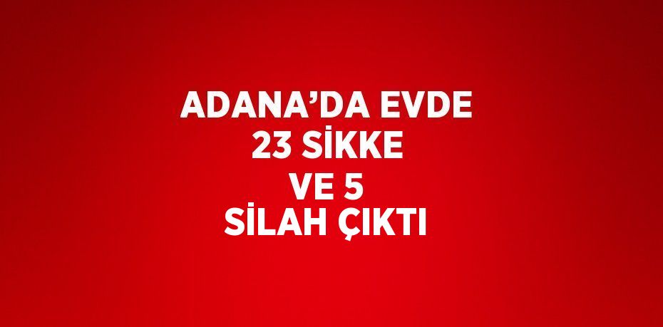 ADANA’DA EVDE 23 SİKKE VE 5 SİLAH ÇIKTI