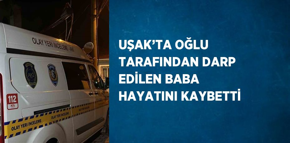 UŞAK’TA OĞLU TARAFINDAN DARP EDİLEN BABA HAYATINI KAYBETTİ