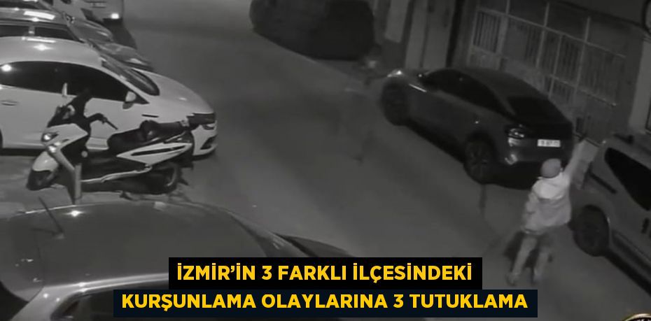 İZMİR’İN 3 FARKLI İLÇESİNDEKİ KURŞUNLAMA OLAYLARINA 3 TUTUKLAMA