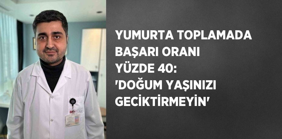 YUMURTA TOPLAMADA BAŞARI ORANI YÜZDE 40: 'DOĞUM YAŞINIZI GECİKTİRMEYİN'