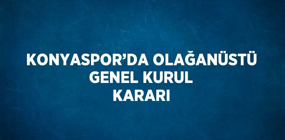 KONYASPOR’DA OLAĞANÜSTÜ GENEL KURUL KARARI