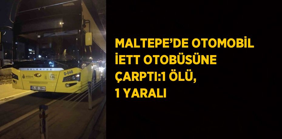 MALTEPE’DE OTOMOBİL İETT OTOBÜSÜNE ÇARPTI:1 ÖLÜ, 1 YARALI