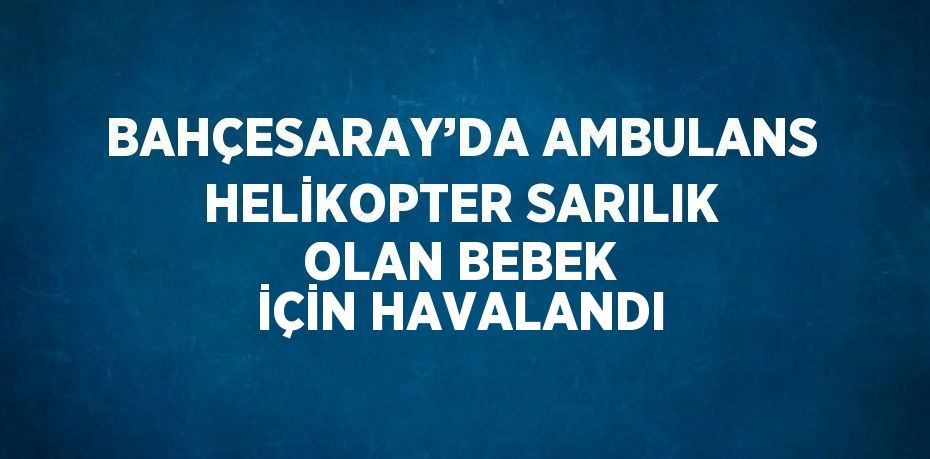 BAHÇESARAY’DA AMBULANS HELİKOPTER SARILIK OLAN BEBEK İÇİN HAVALANDI