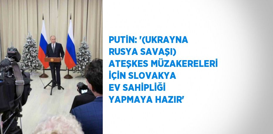 PUTİN: '(UKRAYNA RUSYA SAVAŞI) ATEŞKES MÜZAKERELERİ İÇİN SLOVAKYA EV SAHİPLİĞİ YAPMAYA HAZIR'