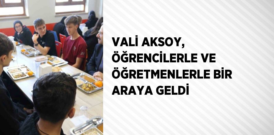 VALİ AKSOY, ÖĞRENCİLERLE VE ÖĞRETMENLERLE BİR ARAYA GELDİ