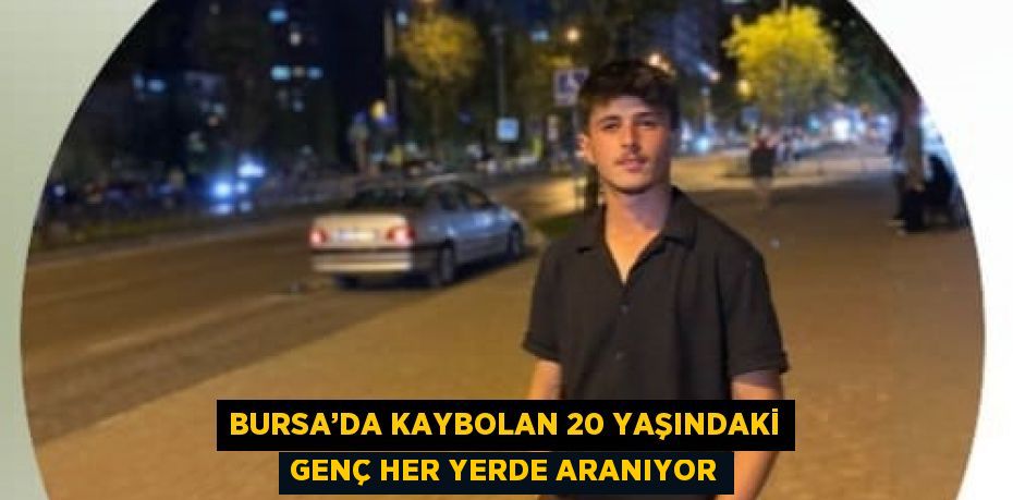 BURSA’DA KAYBOLAN 20 YAŞINDAKİ GENÇ HER YERDE ARANIYOR