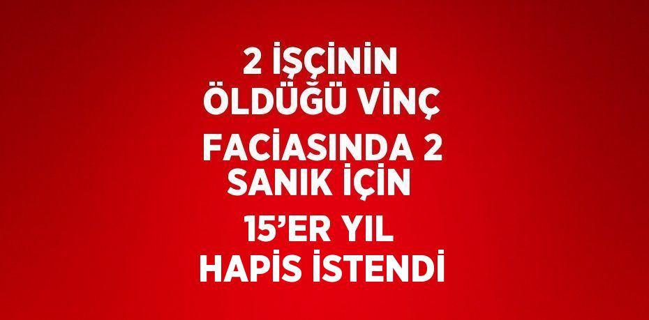 2 İŞÇİNİN ÖLDÜĞÜ VİNÇ FACİASINDA 2 SANIK İÇİN 15’ER YIL HAPİS İSTENDİ