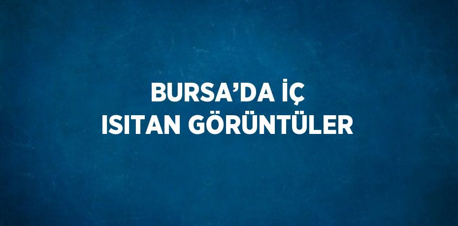 BURSA’DA İÇ ISITAN GÖRÜNTÜLER