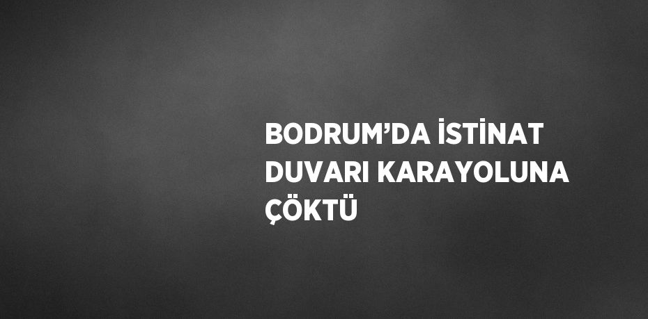 BODRUM’DA İSTİNAT DUVARI KARAYOLUNA ÇÖKTÜ