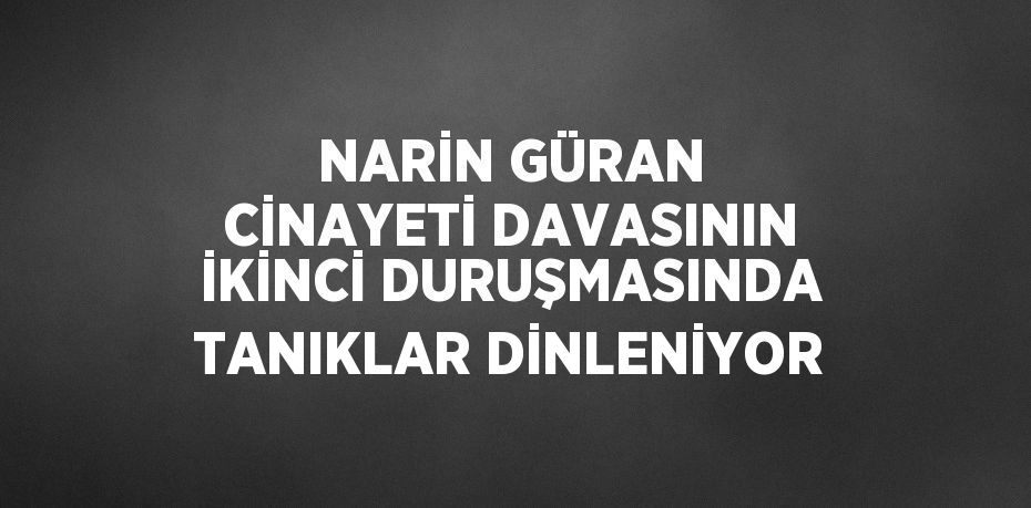 NARİN GÜRAN CİNAYETİ DAVASININ İKİNCİ DURUŞMASINDA TANIKLAR DİNLENİYOR