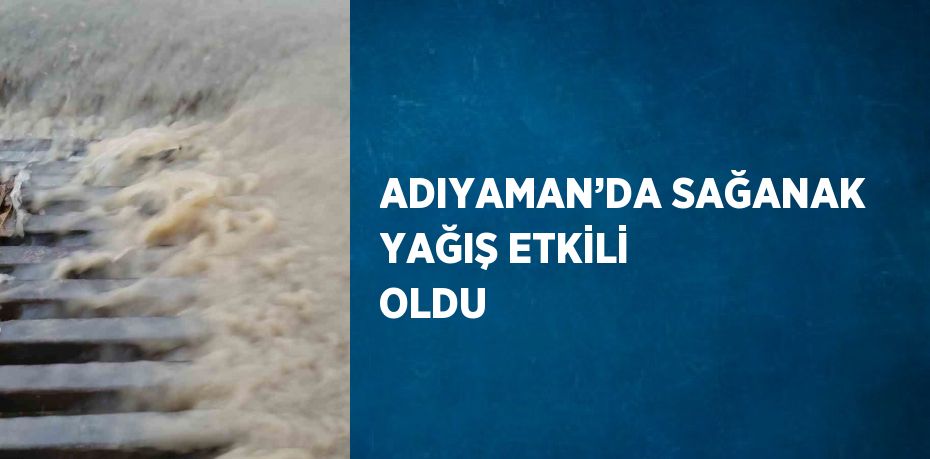 ADIYAMAN’DA SAĞANAK YAĞIŞ ETKİLİ OLDU