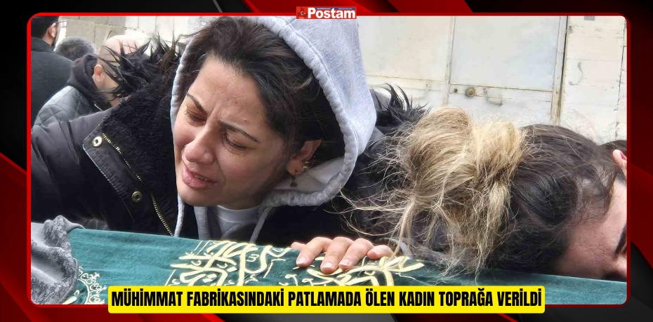 MÜHİMMAT FABRİKASINDAKİ PATLAMADA ÖLEN KADIN TOPRAĞA VERİLDİ