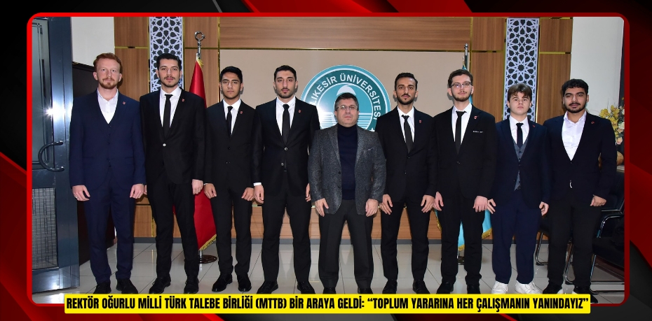 REKTÖR OĞURLU MİLLİ TÜRK TALEBE BİRLİĞİ (MTTB) BİR ARAYA GELDİ: “TOPLUM YARARINA HER ÇALIŞMANIN YANINDAYIZ”