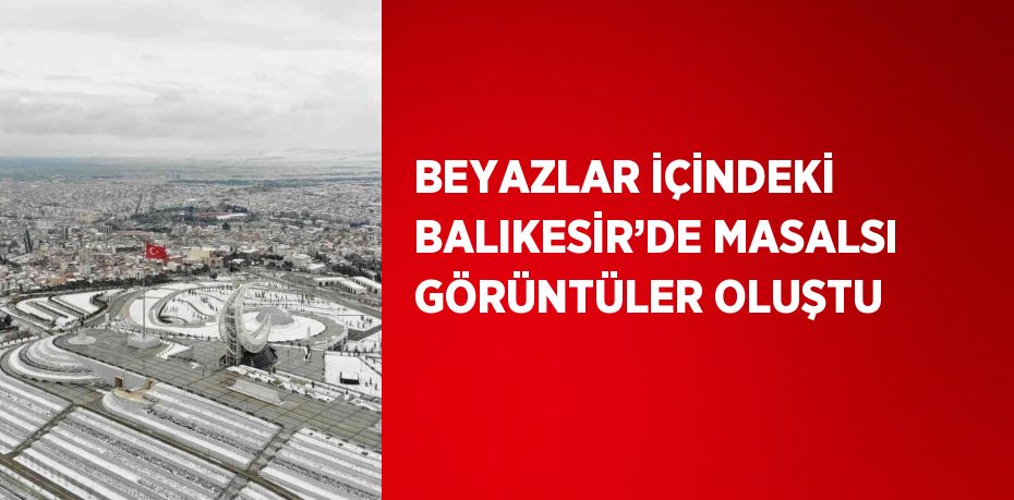 BEYAZLAR İÇİNDEKİ BALIKESİR’DE MASALSI GÖRÜNTÜLER OLUŞTU