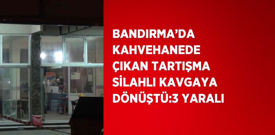 BANDIRMA’DA KAHVEHANEDE ÇIKAN TARTIŞMA SİLAHLI KAVGAYA DÖNÜŞTÜ:3 YARALI